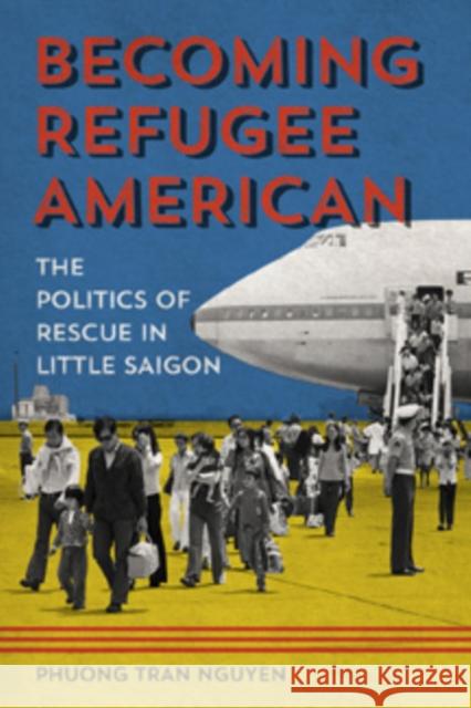 Becoming Refugee American: The Politics of Rescue in Little Saigon Phuong Tran Nguyen 9780252041358