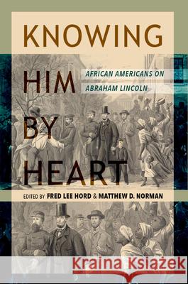 Knowing Him by Heart: African Americans on Abraham Lincoln Frederick Hord Matthew D. Norman Matthew Norman 9780252044687