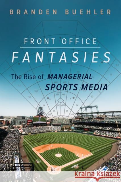 Front Office Fantasies: The Rise of Managerial Sports Media Branden Buehler 9780252045622 University of Illinois Press
