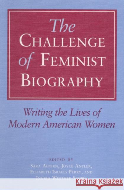 The Challenge of Feminist Biography: Writing the Lives of Modern American Women Alpern, Sara 9780252062926 University of Illinois Press