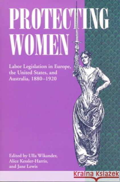 Protecting Women : Labor Legislation in Europe, the United States, and Australia, 1880-1920 Ulla Wikander Alice Kessler-Harris Jane Lewis 9780252064647 University of Illinois Press