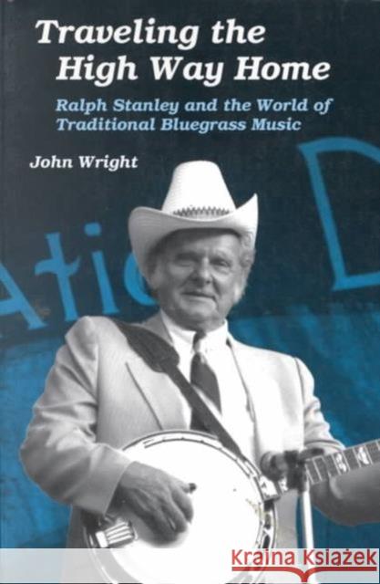 Traveling the High Way Home: Ralph Stanley and the World of Traditional Bluegrass Music Wright, John 9780252064784 University of Illinois Press