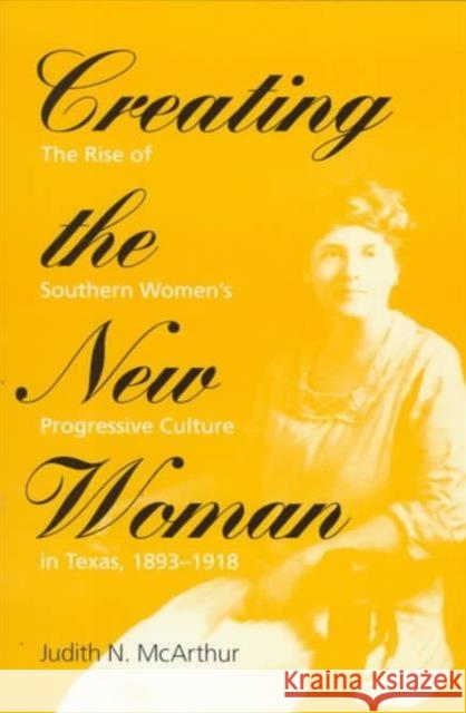 Creating the New Woman: The Rise of Southern Women's Progressive Culture in Texas, 1893-1918 McArthur, Judith N. 9780252066795 University of Illinois Press
