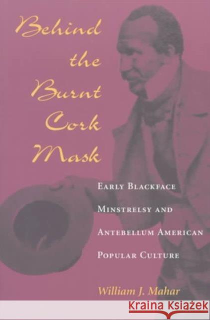 Behind the Burnt Cork Mask: Early Blackface Minstrelsy and Antebellum American Popular Culture Mahar, William J. 9780252066962 University of Illinois Press