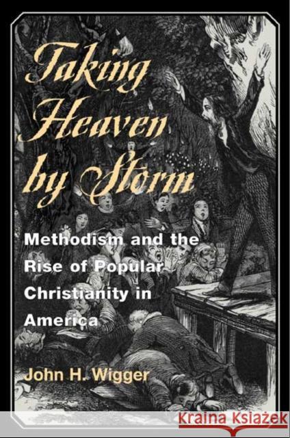 Taking Heaven by Storm: Methodism and the Rise of Popular Christianity in America Wigger, John H. 9780252069949 University of Illinois Press