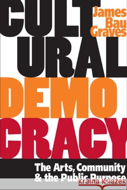 Cultural Democracy: The Arts, Community, and the Public Purpose Graves, James Bau 9780252072086 University of Illinois Press