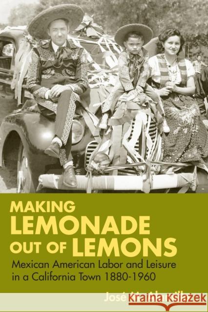 Making Lemonade Out of Lemons: Mexican American Labor and Leisure in a California Town 1880-1960 Alamillo, José M. 9780252073250 University of Illinois Press