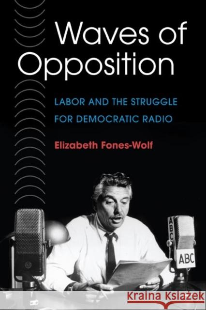 Waves of Opposition: Labor and the Struggle for Democratic Radio Fones-Wolf, Elizabeth A. 9780252073649