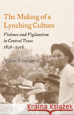 The Making of a Lynching Culture: Violence and Vigilantism in Central Texas, 1836-1916 Carrigan, William D. 9780252074301 University of Illinois Press