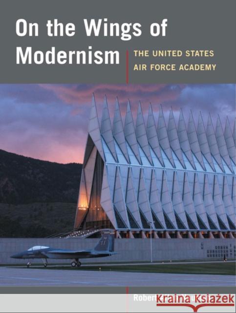 On the Wings of Modernism: The United States Air Force Academy Nauman, Robert Allan 9780252075155 University of Illinois Press
