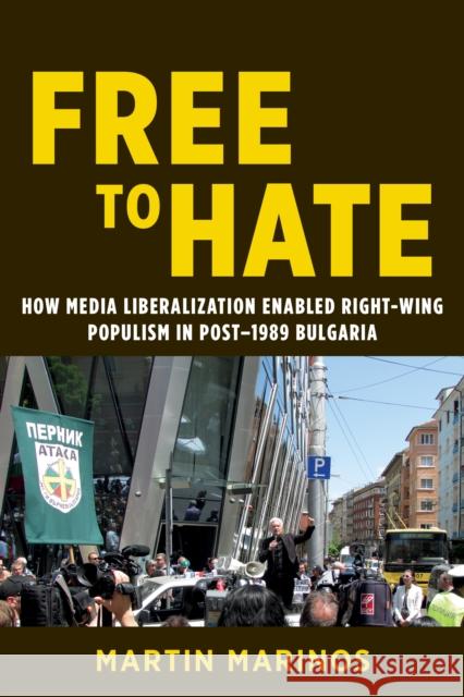 Free to Hate: How Media Liberalization Enabled Right-Wing Populism in Post-1989 Bulgaria Martin Marinos 9780252087615 University of Illinois Press