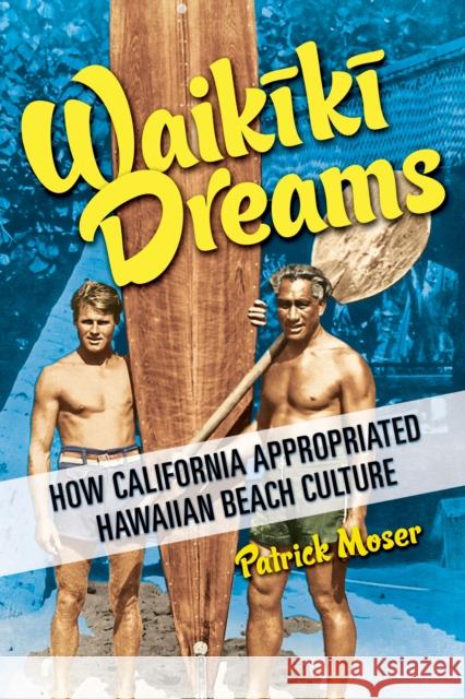 Waikiki Dreams: How California Appropriated Hawaiian Beach Culture Patrick Moser 9780252088018 University of Illinois Press