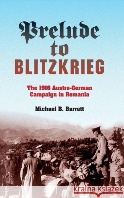 Prelude to Blitzkrieg: The 1916 Austro-German Campaign in Romania Barrett, Michael B. 9780253008657 Indiana University Press