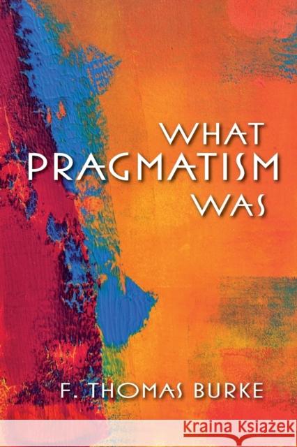 What Pragmatism Was F Thomas Burke 9780253009586 0