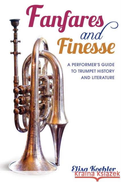 Fanfares and Finesse: A Performer's Guide to Trumpet History and Literature Koehler, Elisa 9780253011794 Indiana University Press