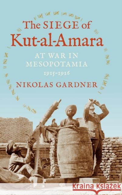 The Siege of Kut-Al-Amara: At War in Mesopotamia, 1915-1916 Nikolas Gardner 9780253013842 Indiana University Press