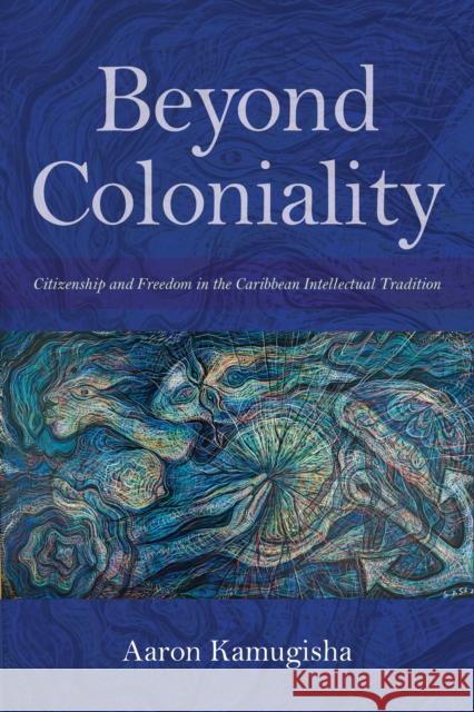 Beyond Coloniality: Citizenship and Freedom in the Caribbean Intellectual Tradition Aaron Kamugisha 9780253036261 Indiana University Press