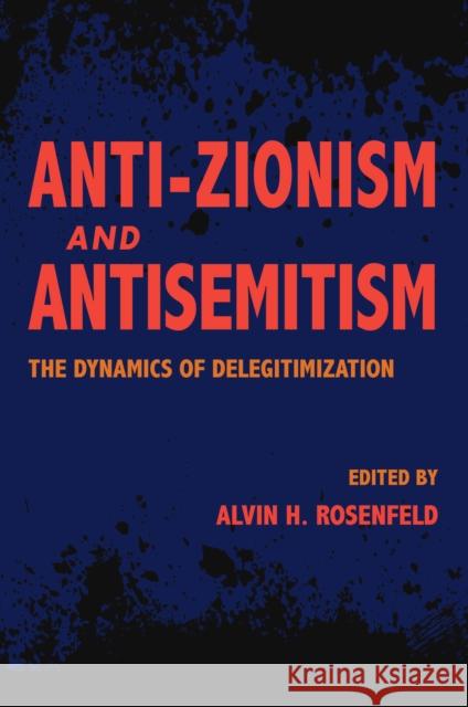 Anti-Zionism and Antisemitism: The Dynamics of Delegitimization Alvin H. Rosenfeld 9780253038692