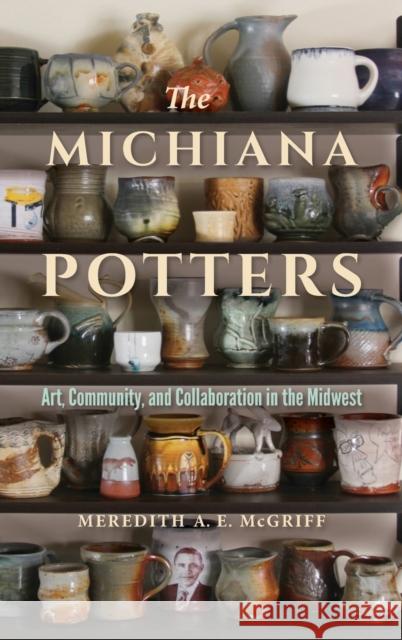 The Michiana Potters: Art, Community, and Collaboration in the Midwest Meredith A. E. McGriff 9780253049643 Indiana University Press