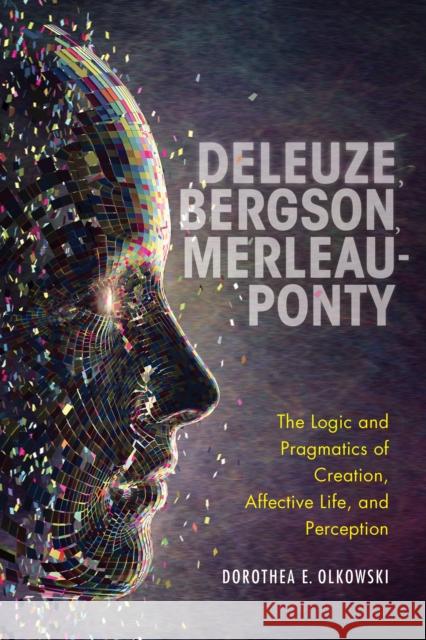 Deleuze, Bergson, Merleau-Ponty: The Logic and Pragmatics of Creation, Affective Life, and Perception Olkowski, Dorothea E. 9780253054685