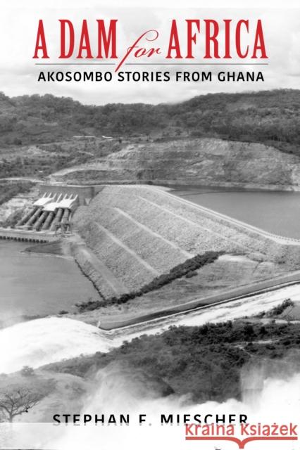 A Dam for Africa: Akosombo Stories from Ghana Stephan F. Miescher 9780253059956