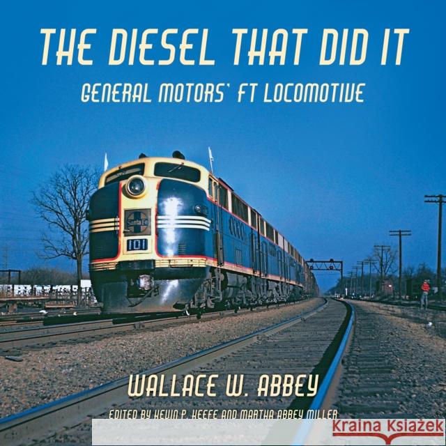 The Diesel That Did It: General Motors' FT Locomotive Wallace W. Abbey Kevin P. Keefe Martha A. Miller 9780253062789 Indiana University Press