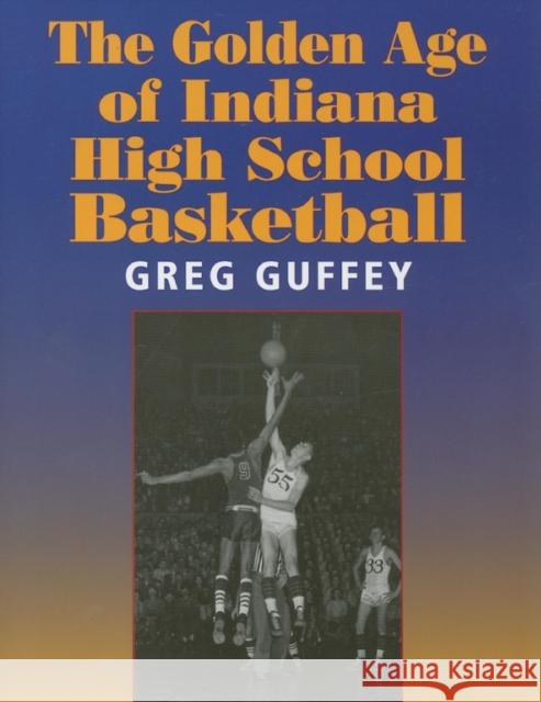 The Golden Age of Indiana High School Basketball Greg Guffey 9780253218186 Indiana University Press