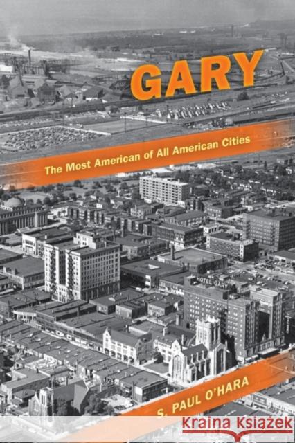 Gary, the Most American of All American Cities Stephen P. O'Hara S. Paul O'Hara 9780253222886 Indiana University Press