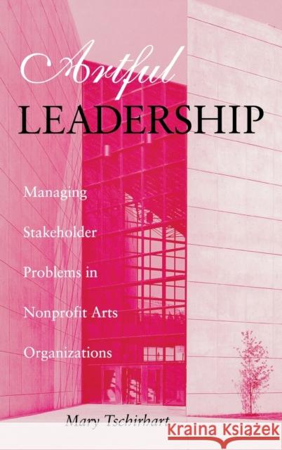Artful Leadership: Managing Stakeholder Problems in Nonprofit Arts Organizations Mary Tschirhart 9780253332349 Indiana University Press