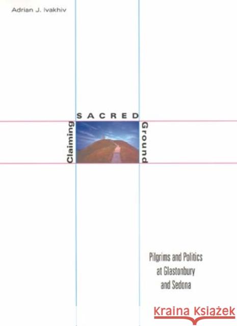 Claiming Sacred Ground: Pilgrims and Politics at Glastonbury and Sedona Adrian J. Ivakhiv 9780253338990 Indiana University Press