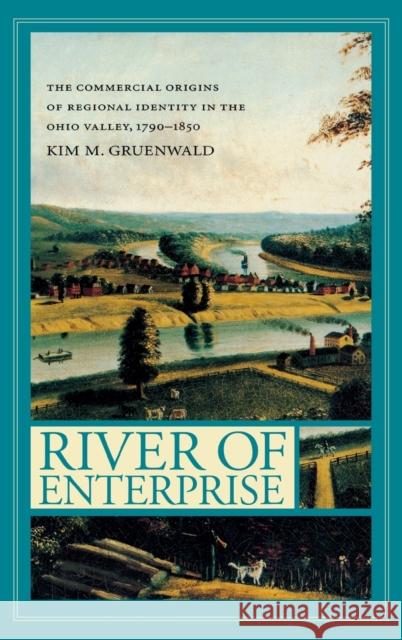 River of Enterprise: The Commercial Origins of Regional Identity in the Ohio Valley, 1790-1850 Kim M. Gruenwald K. Gruenwald 9780253341327 Indiana University Press