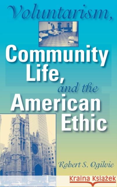 Voluntarism, Community Life, and the American Ethic Robert S. Ogilvie 9780253344236 Indiana University Press