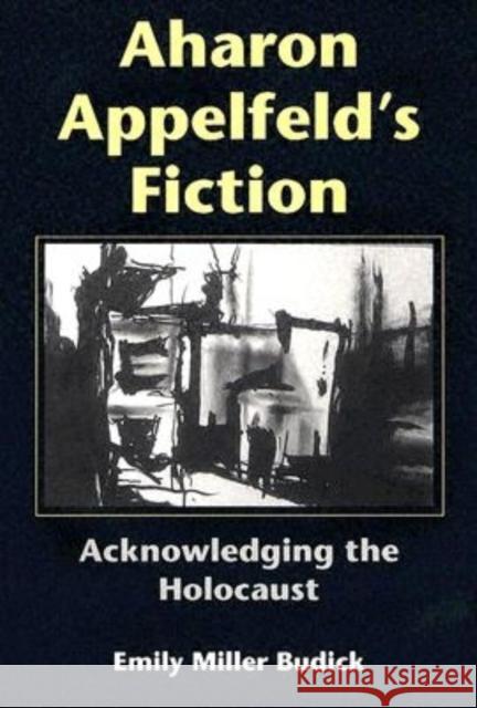 Aharon Appelfeld's Fiction: Acknowledging the Holocaust Emily Miller Budick Alvin H. Rosenfeld 9780253344922