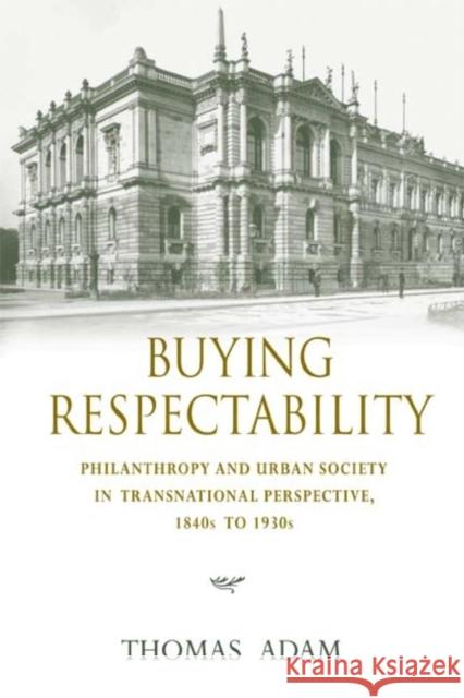 Buying Respectability: Philanthropy and Urban Society in Transnational Perspective, 1840s to 1930s Thomas Adam 9780253352743