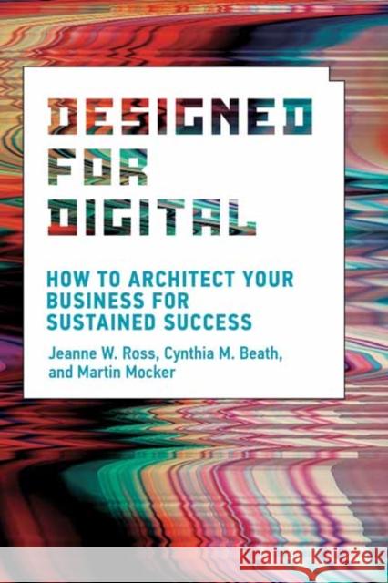 Designed for Digital: How to Architect Your Business for Sustained Success Jeanne W. Ross Cynthia M. Beath Martin Mocker 9780262542760