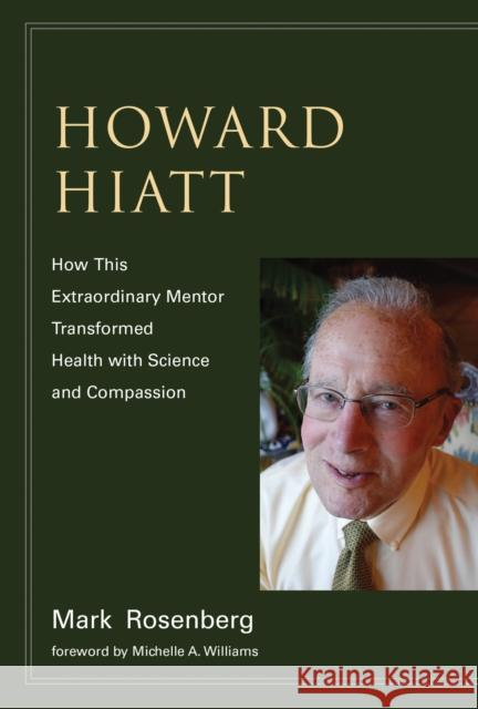 Howard Hiatt: How This Extraordinary Mentor Transformed Health with Science and Compassion Mark Rosenberg Michelle A. Williams 9780262546690