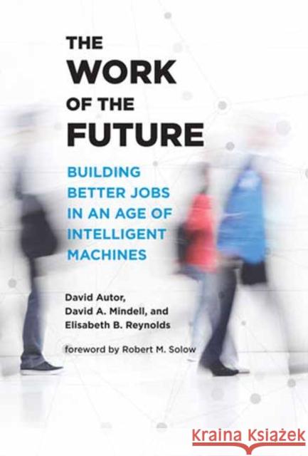 The Work of the Future: Building Better Jobs in an Age of Intelligent Machines David Autor David A. Mindell Elisabeth B. Reynolds 9780262547307 MIT Press Ltd
