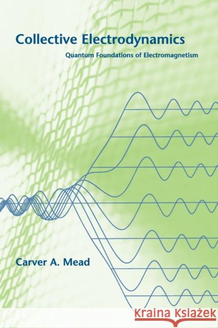 Collective Electrodynamics : Quantum Foundations of Electromagnetism Carver A. Mead 9780262632607 MIT Press