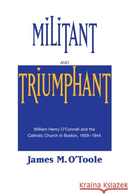 Militant and Triumphant: William Henry O'Connell and the Catholic Church in Boston, 1859-1944 James M. O'Toole 9780268013936 University of Notre Dame Press (JL)