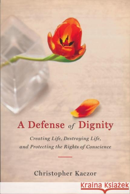 Defense of Dignity: Creating Life, Destroying Life, and Protecting the Rights of Conscience Kaczor, Christopher 9780268033262 University of Notre Dame Press
