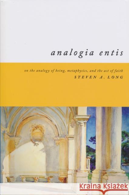 Analogia Entis: On the Analogy of Being, Metaphysics, and the Act of Faith Long, Steven 9780268034122