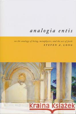 Analogia Entis: On the Analogy of Being, Metaphysics, and the Act of Faith Steven Long 9780268204082