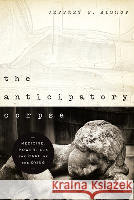 The Anticipatory Corpse: Medicine, Power, and the Care of the Dying Jeffrey P. Bishop 9780268204099