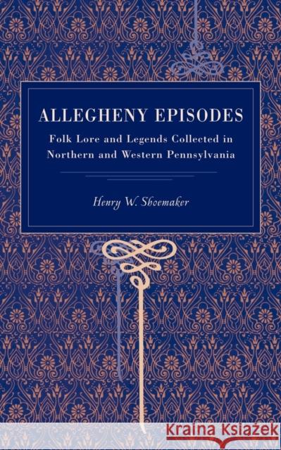 Allegheny Episodes: Folk Lore and Legends Collected in Northern and Western Pennsylvania Shoemaker, Henry W. 9780271030005 Pennsylvania State University Press