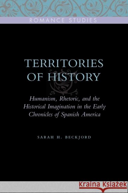 Territories of History: Humanism, Rhetoric, and the Historical Imagination in the Early Chronicles of Spanish America Beckjord, Sarah H. 9780271032795 Pennsylvania State University Press