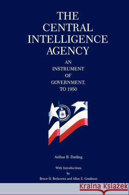 The Central Intelligence Agency: An Instrument of Government, to 1950 Darling, Arthur B. 9780271033297 Pennsylvania State University Press