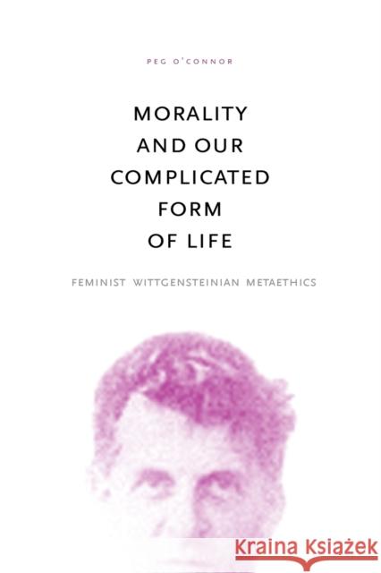 Morality and Our Complicated Form of Life: Feminist Wittgensteinian Metaethics O'Connor, Peg 9780271033808 Penn State University Press