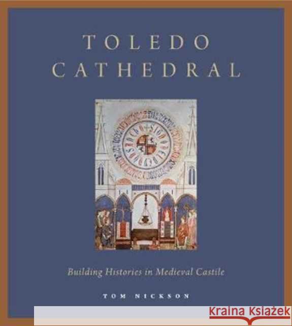 Toledo Cathedral: Building Histories in Medieval Castile Tom Nickson 9780271066462 Penn State University Press