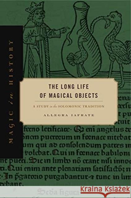 The Long Life of Magical Objects: A Study in the Solomonic Tradition Allegra Iafrate 9780271083667 Penn State University Press