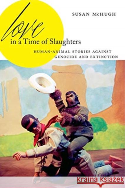 Love in a Time of Slaughters: Human-Animal Stories Against Genocide and Extinction Susan McHugh 9780271083704 Penn State University Press